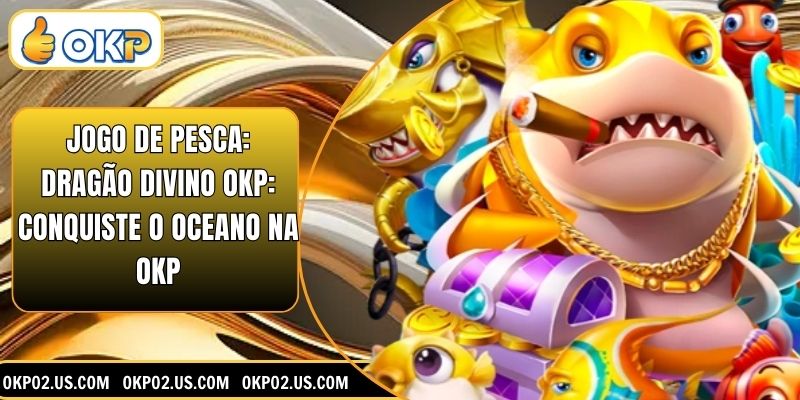Jogo De Pesca: Dragão Divino OKP: Conquiste O Oceano Na OKP